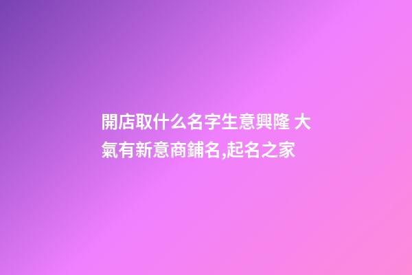 開店取什么名字生意興隆 大氣有新意商鋪名,起名之家-第1張-店鋪起名-玄機(jī)派